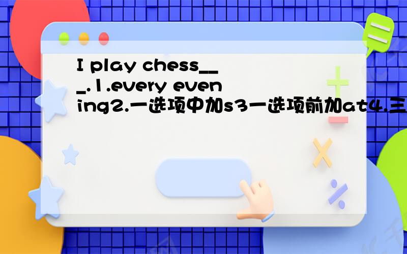 I play chess___.1.every evening2.一选项中加s3一选项前加at4.三选项后加s应选哪个?