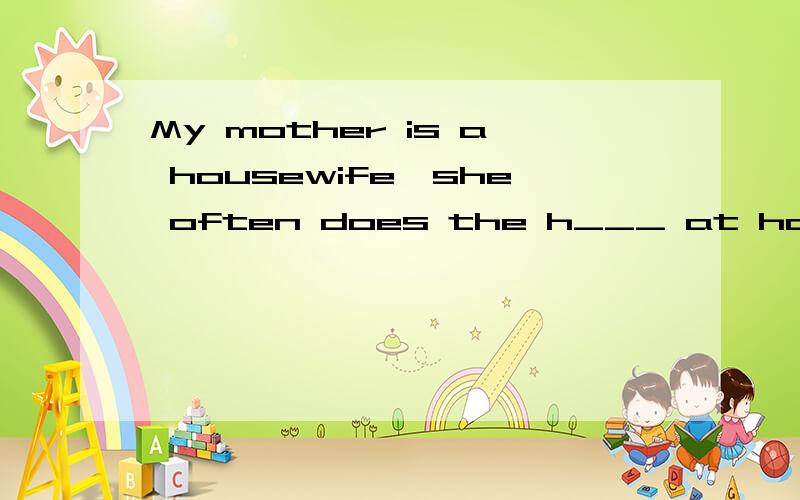 My mother is a housewife,she often does the h___ at home