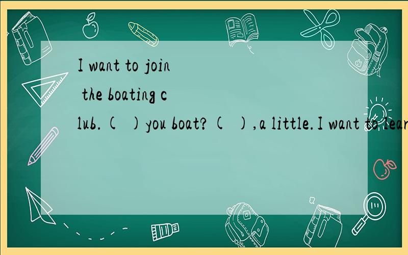 I want to join the boating club.( )you boat?( ),a little.I want to learn.