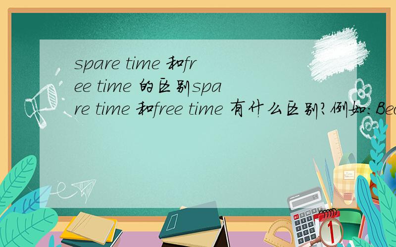 spare time 和free time 的区别spare time 和free time 有什么区别?例如：Because he instends to go abroad,his ____ time is totally___in learing English.A:spare;cost B:spare;spent C:free;use D:free;cost 选哪个?理由?