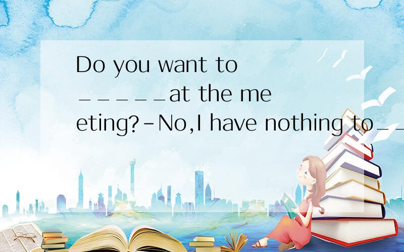 Do you want to_____at the meeting?-No,I have nothing to________A say;speak B tell;talk C say;say D speak;say选哪个?为什么?请解释清楚点