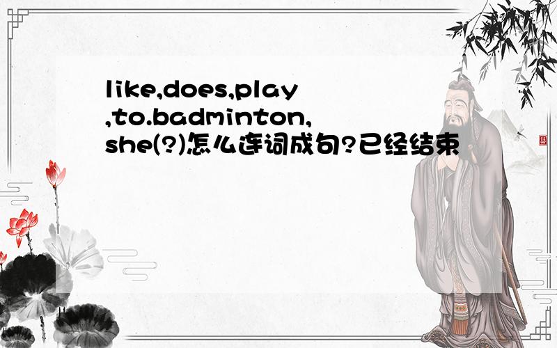 like,does,play,to.badminton,she(?)怎么连词成句?已经结束