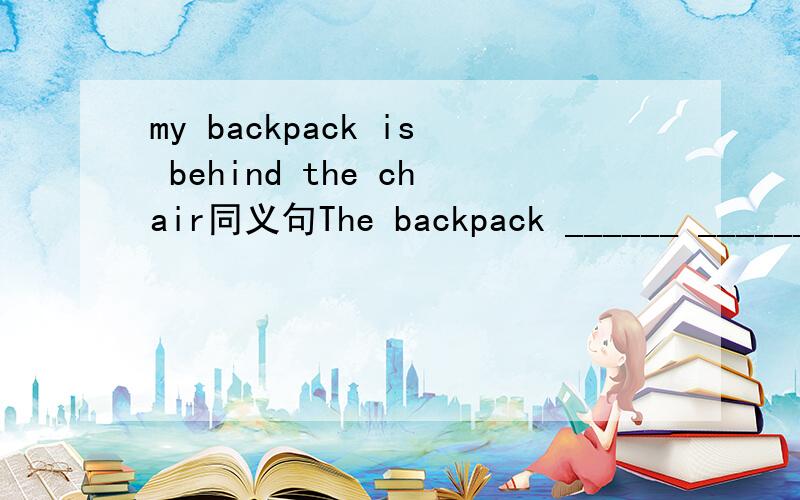 my backpack is behind the chair同义句The backpack ______ ______ ______ is _______一空一词