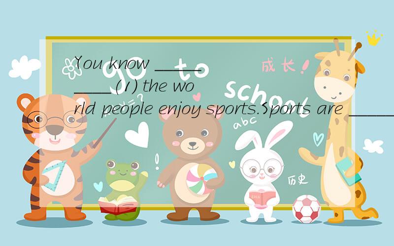 You know _________(1) the world people enjoy sports.Sports are _________(2) for people in ___________(3) seasons.People can do sports inside or __________(4) the room.Some people like to watch __________(5)people play sports games.They buy_________(6