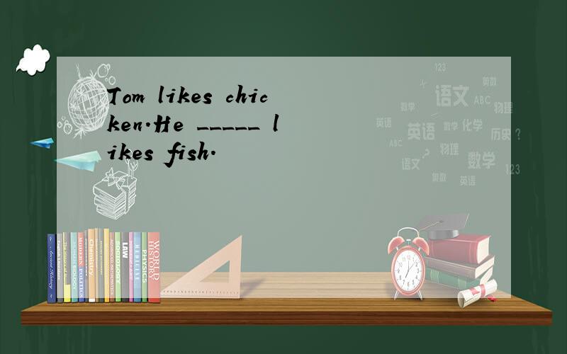Tom likes chicken.He _____ likes fish.