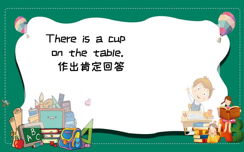 There is a cup on the table.(作出肯定回答）