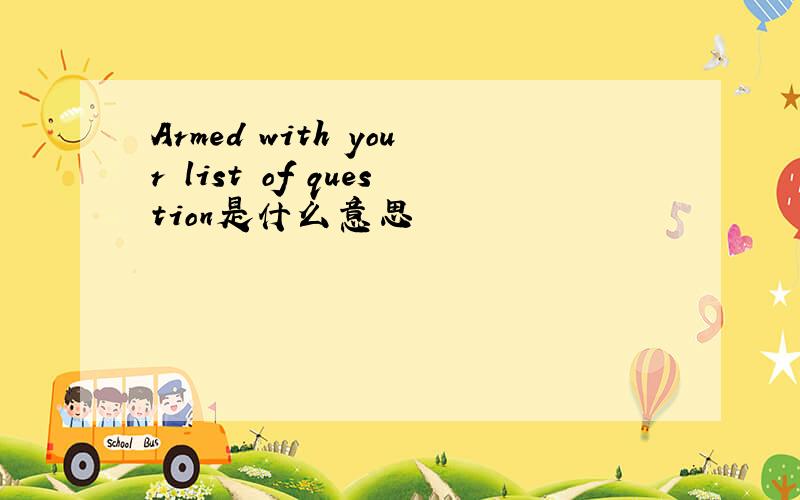 Armed with your list of question是什么意思
