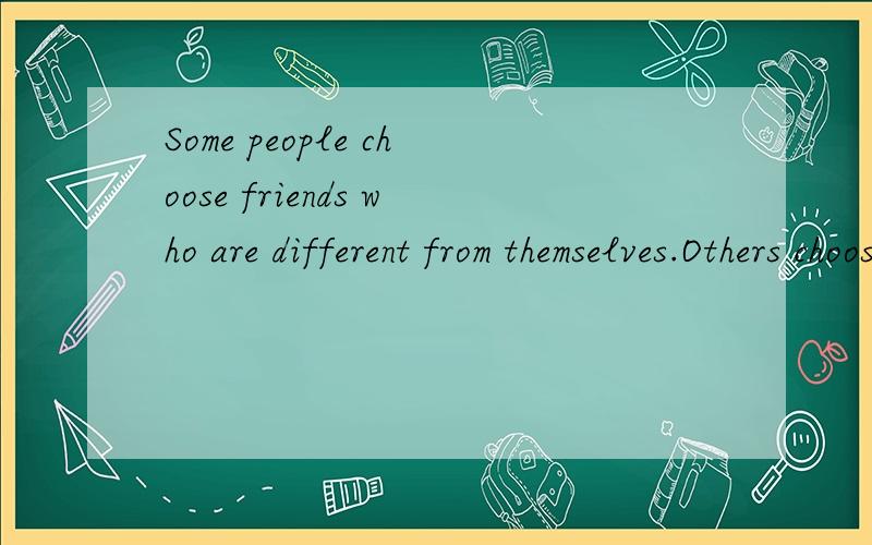 Some people choose friends who are different from themselves.Others choose friends who are similar是写一篇文章，不是翻译Some people choose friends who are different from themselves.Others choose friends who are similar to themselves.Compar