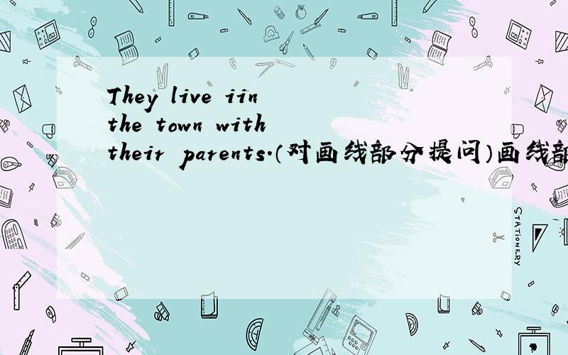 They live iin the town with their parents.（对画线部分提问）画线部分：in the town