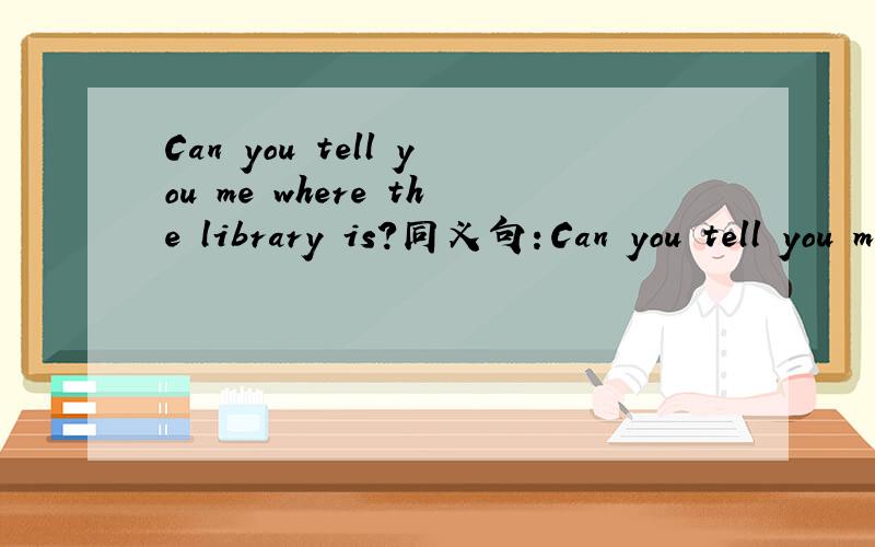 Can you tell you me where the library is?同义句：Can you tell you me ____ ____ ____ the library?
