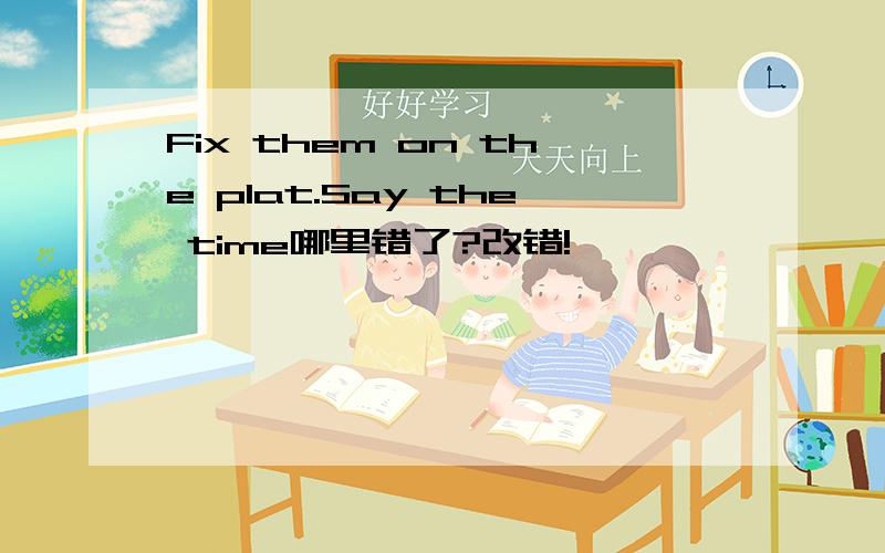 Fix them on the plat.Say the time哪里错了?改错!