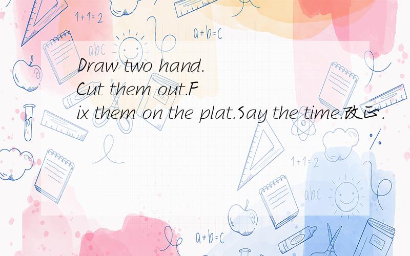 Draw two hand.Cut them out.Fix them on the plat.Say the time.改正.