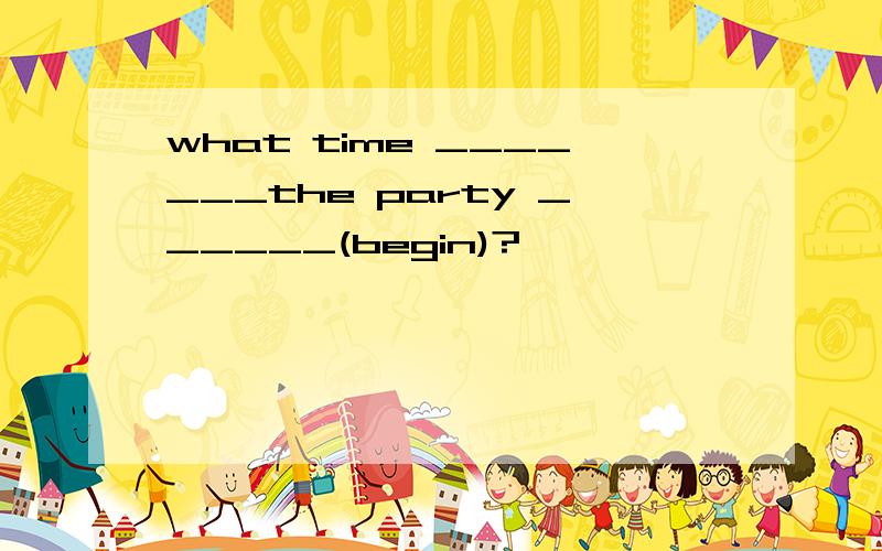 what time _______the party ______(begin)?