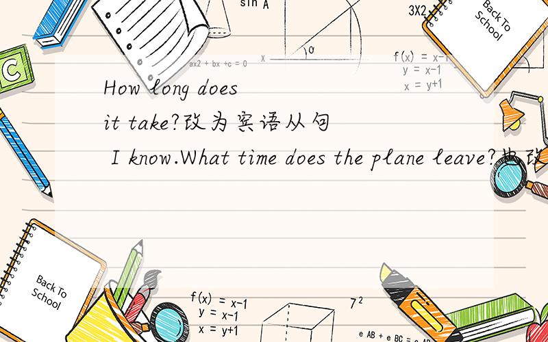How long does it take?改为宾语从句 I know.What time does the plane leave?也改为宾语从句I think.She isn't going to say anything.也改成宾语从句,Where are you going for a holiday?Mary asked me...都改成宾语从句哟,