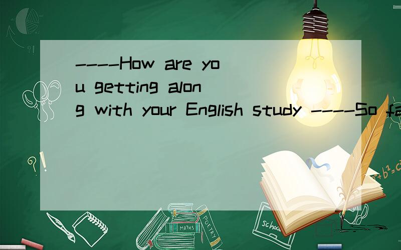 ----How are you getting along with your English study ----So far ________.A.so well B.as well C.quite well D.so good为什么选D 其他选项错拿了