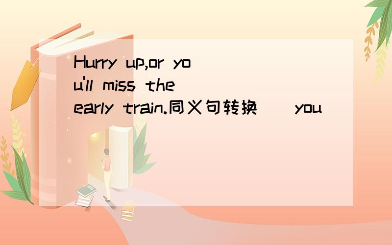Hurry up,or you'll miss the early train.同义句转换()you ()()(),you'll miss the early train.