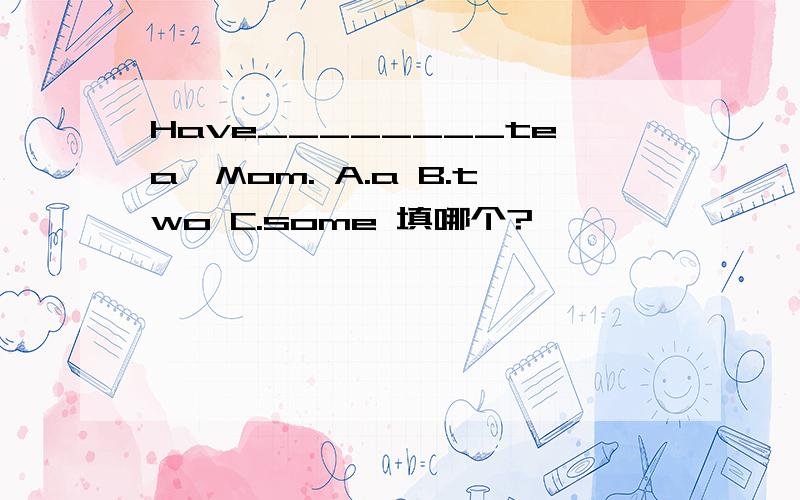 Have________tea,Mom. A.a B.two C.some 填哪个?
