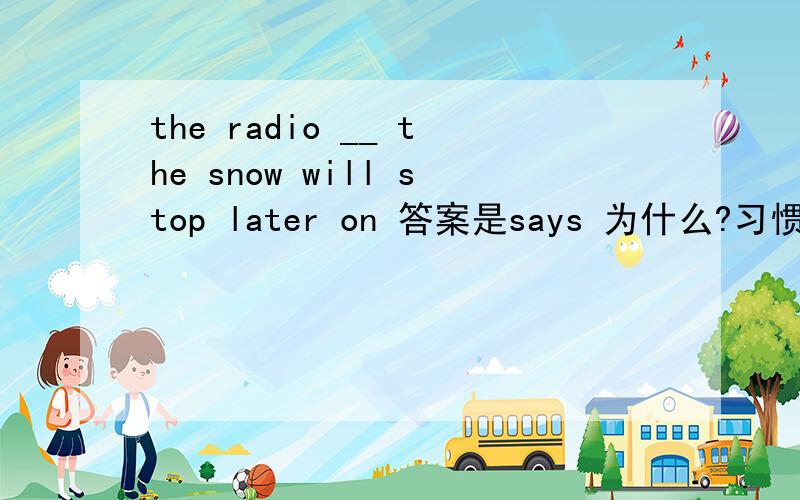 the radio __ the snow will stop later on 答案是says 为什么?习惯性用法?