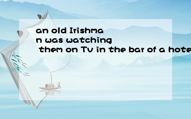 an old Irishman was watching them on Tv in the bar of a hotel如何翻译?