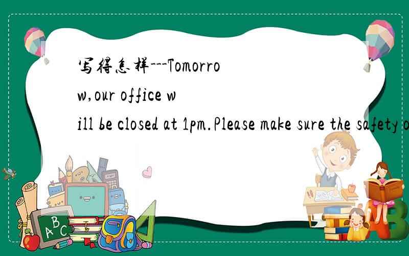 写得怎样---Tomorrow,our office will be closed at 1pm.Please make sure the safety of the offices