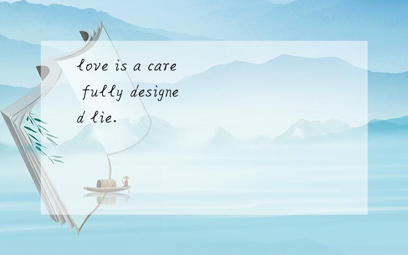 love is a care fully designed lie.