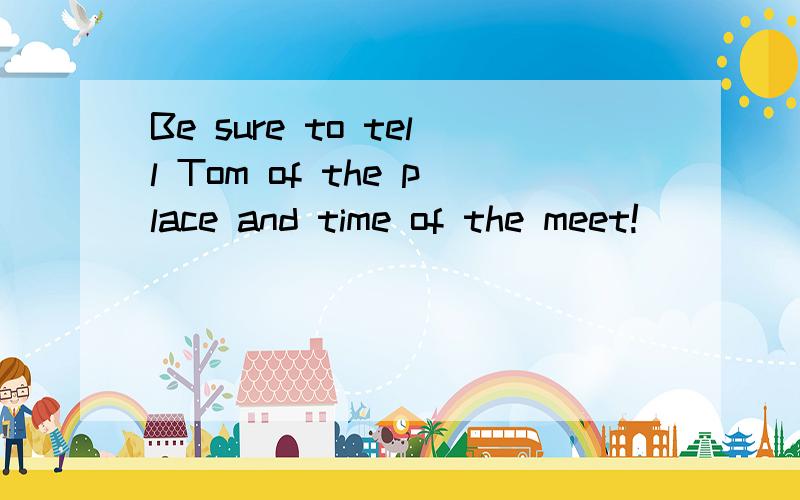 Be sure to tell Tom of the place and time of the meet!