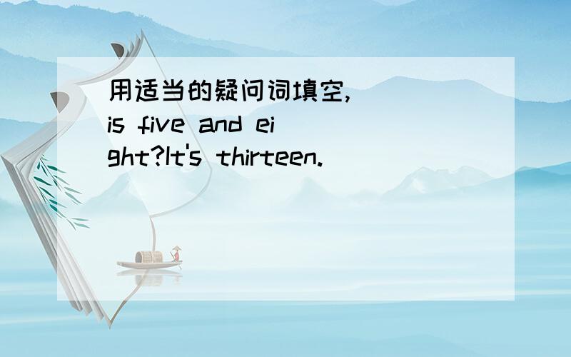 用适当的疑问词填空,( ) is five and eight?It's thirteen.