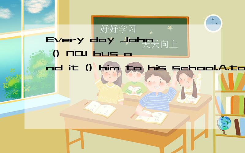 Every day John () NO.1 bus and it () him to his school.A.takes;takes B.take;takes C.gets;takes D.leaves;takesHow far is thee factory from here?____________A.It's 10 minutes far B.It's 10 minutes's walk C.It's 10 minutes away D.It's 10 minutes long
