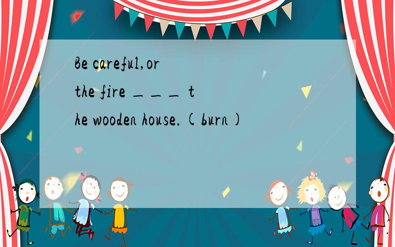 Be careful,or the fire ___ the wooden house.(burn)
