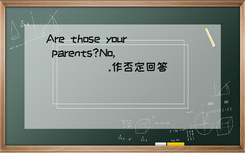 Are those your parents?No,___ ____.作否定回答