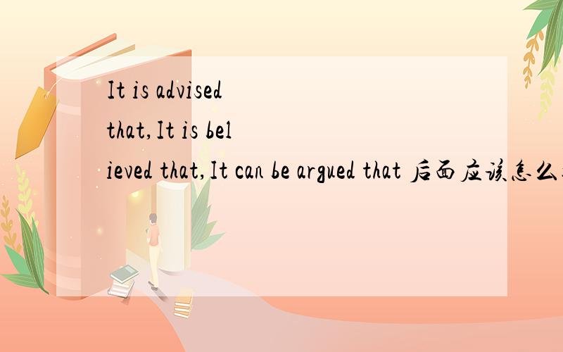It is advised that,It is believed that,It can be argued that 后面应该怎么接句子?用法要注意什么?