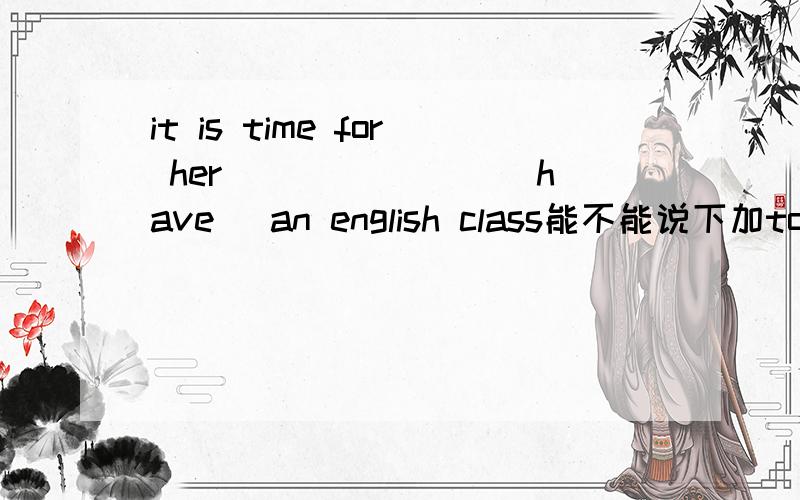 it is time for her _______(have) an english class能不能说下加to的原因 比如词组 是因为for吗