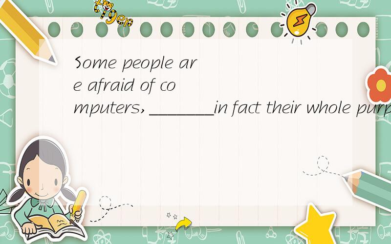 Some people are afraid of computers,_______in fact their whole purpose is to make life easier.A.where B.when C.which D.that