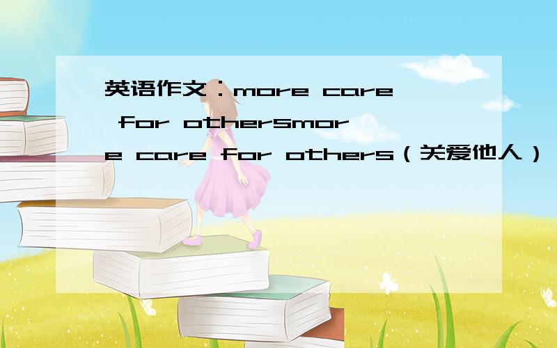 英语作文：more care for othersmore care for others（关爱他人） 100个字~