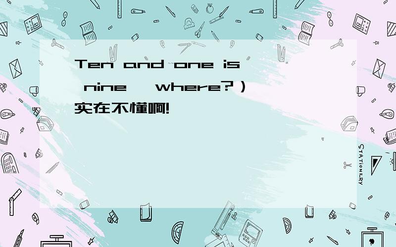 Ten and one is nine ,where?）实在不懂啊!
