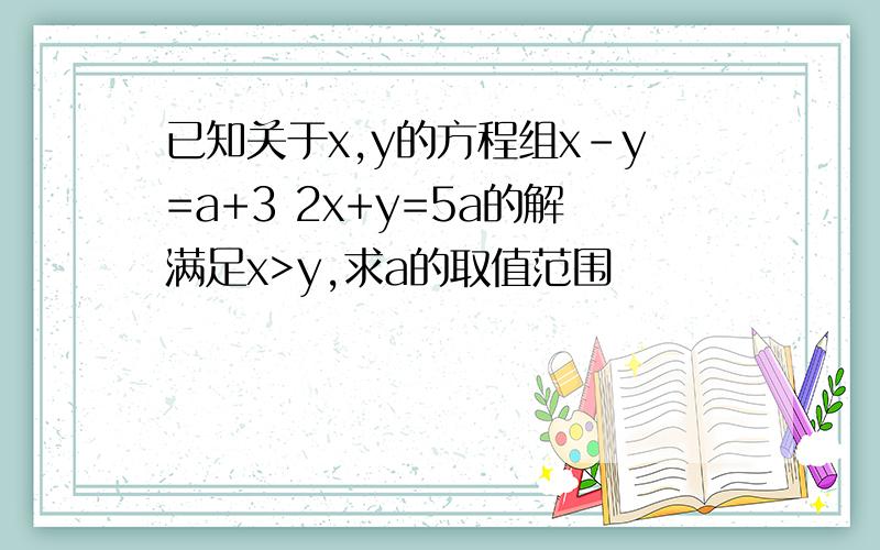 已知关于x,y的方程组x-y=a+3 2x+y=5a的解满足x>y,求a的取值范围