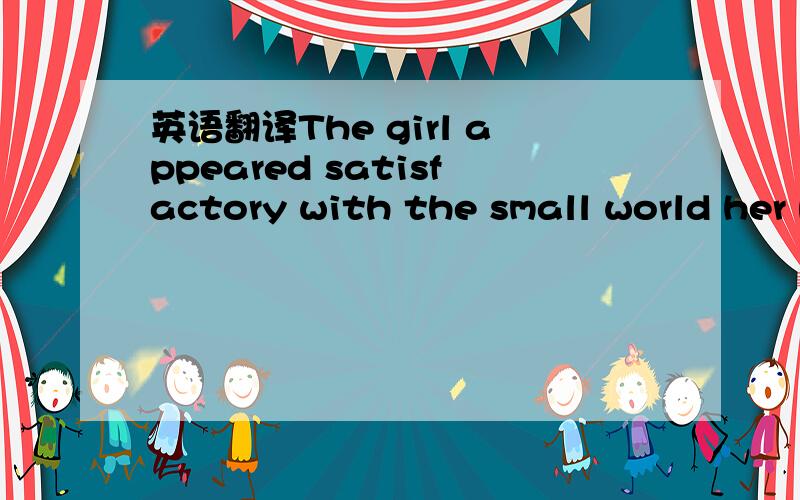 英语翻译The girl appeared satisfactory with the small world her parents had constructed for her.