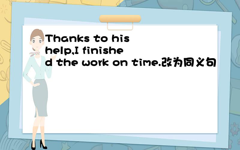 Thanks to his help,I finished the work on time.改为同义句