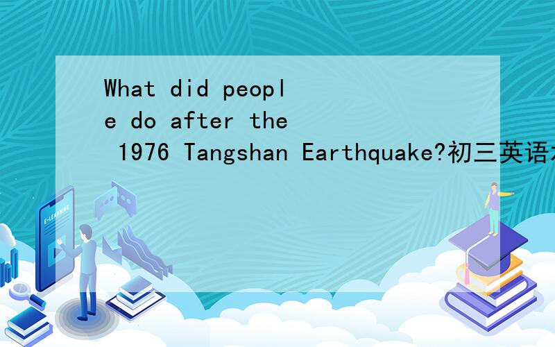 What did people do after the 1976 Tangshan Earthquake?初三英语水平