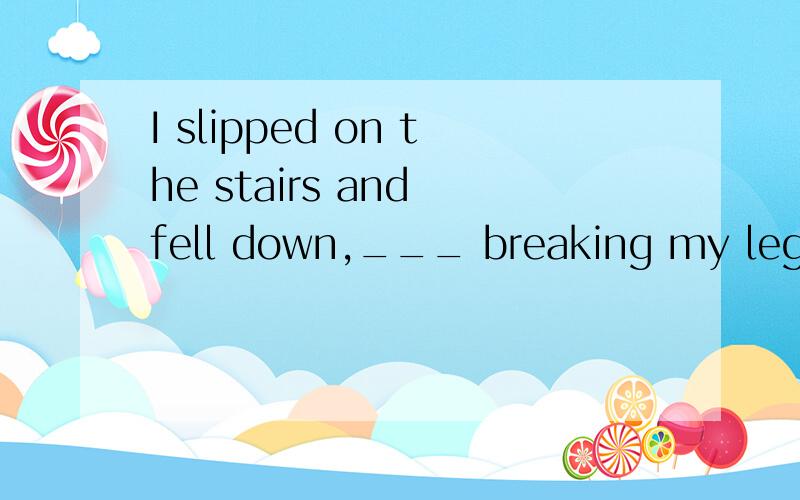 I slipped on the stairs and fell down,___ breaking my lega.so b.thus c.therefore选B,都表示所以,因此,怎么分析这几个词的区别的在这句子中