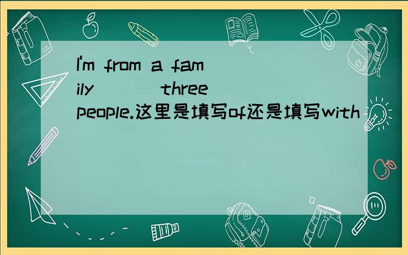 I'm from a family ( ) three people.这里是填写of还是填写with
