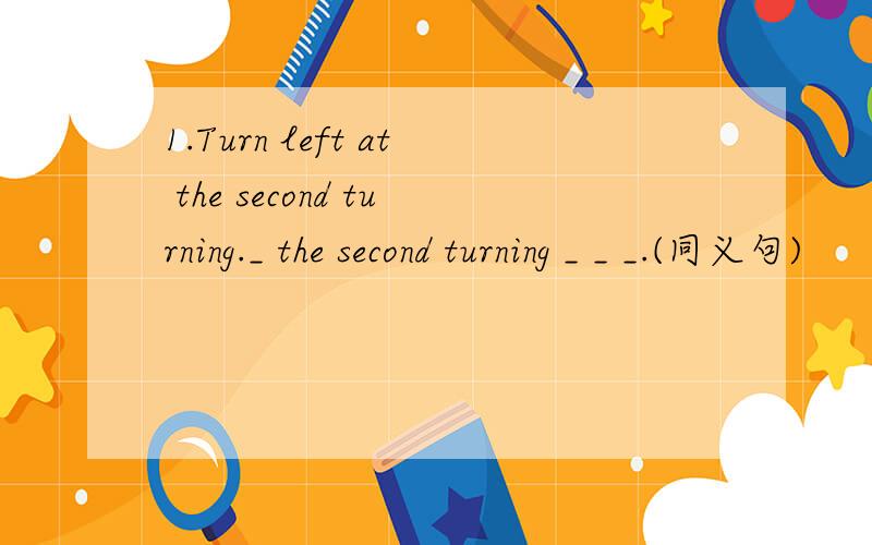 1.Turn left at the second turning._ the second turning _ _ _.(同义句)