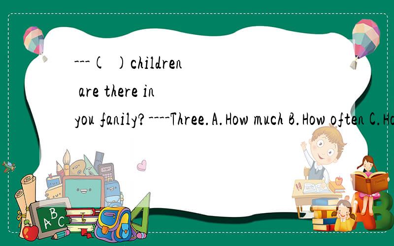 ---( )children are there in you fanily?----Three.A.How much B.How often C.How many D.How old