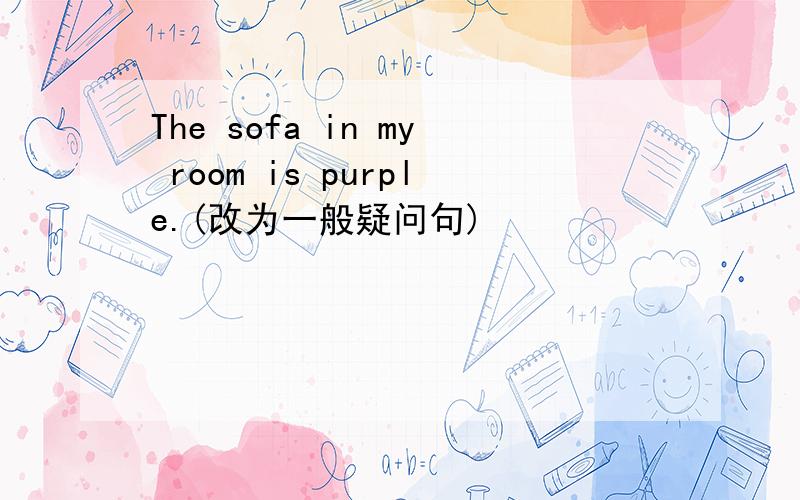 The sofa in my room is purple.(改为一般疑问句)