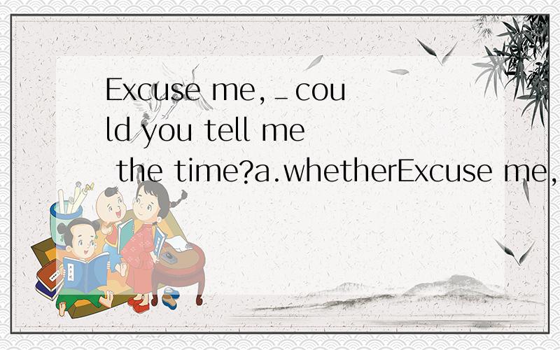 Excuse me,＿could you tell me the time?a.whetherExcuse me,＿could you tell me the time?a.whether b.if c.but d.or