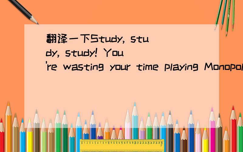 翻译一下Study, study, study! You're wasting your time playing Monopoly.”