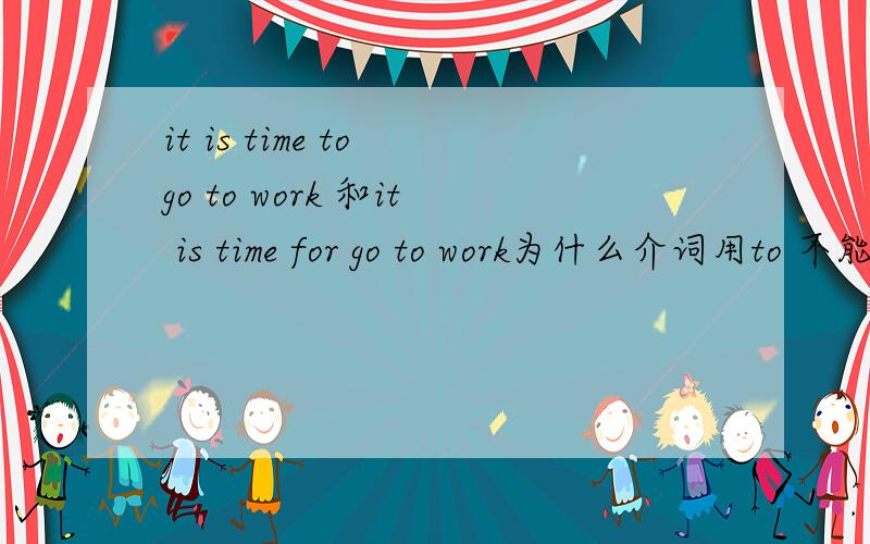 it is time to go to work 和it is time for go to work为什么介词用to 不能用for