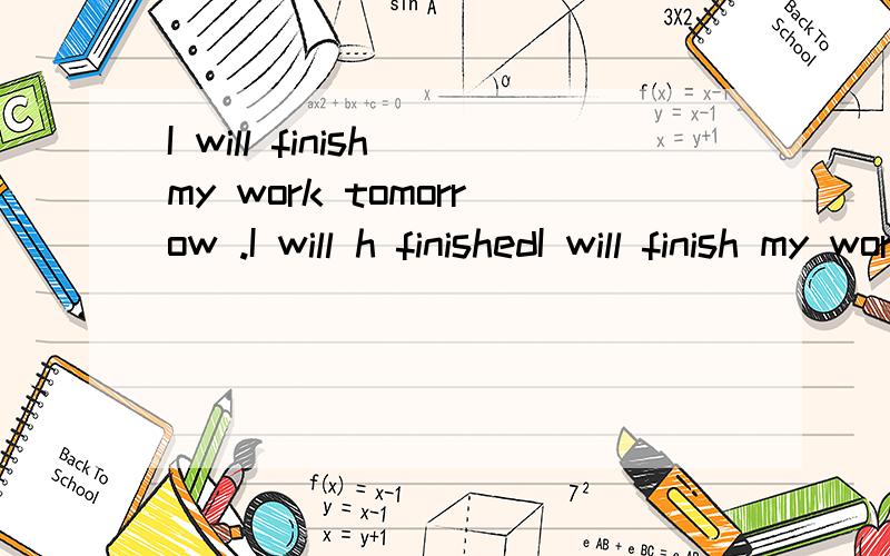 I will finish my work tomorrow .I will h finishedI will finish my work tomorrow .I will have finished my work tomorrow.那个对?
