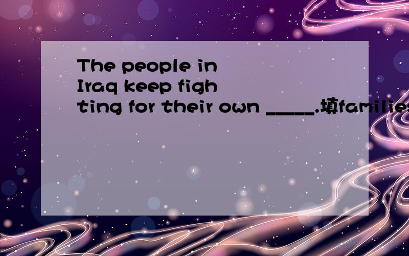 The people in Iraq keep fighting for their own _____.填families对吗?