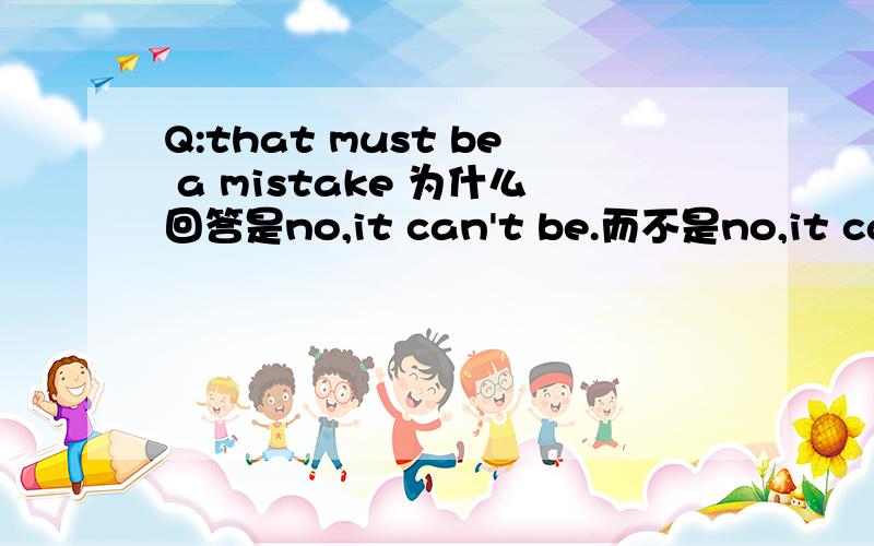 Q:that must be a mistake 为什么回答是no,it can't be.而不是no,it can't